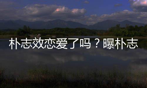 效恋雪车爱了朴志曝朴恋吗与前运动员相钢架志效